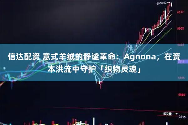 信达配资 意式羊绒的静谧革命：Agnona，在资本洪流中守护「织物灵魂」