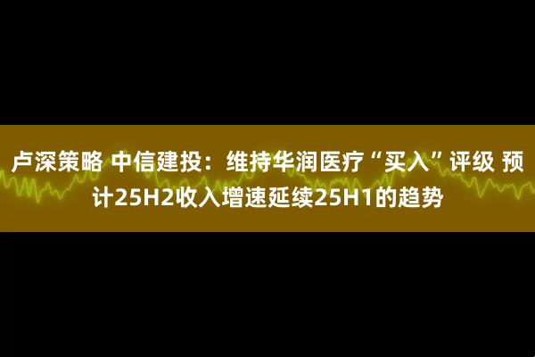 卢深策略 中信建投：维持华润医疗“买入”评级 预计25H2收入增速延续25H1的趋势