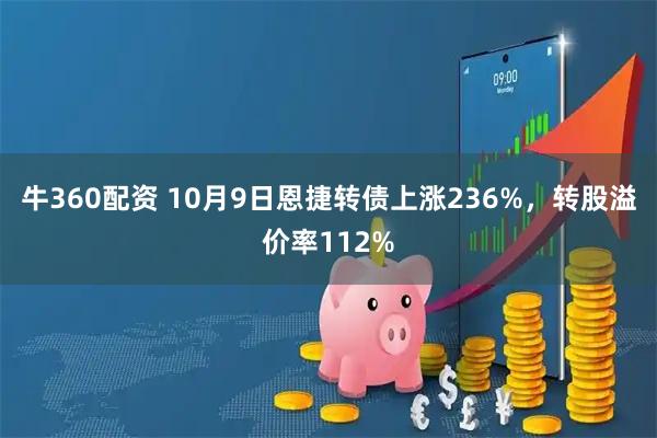 牛360配资 10月9日恩捷转债上涨236%，转股溢价率112%