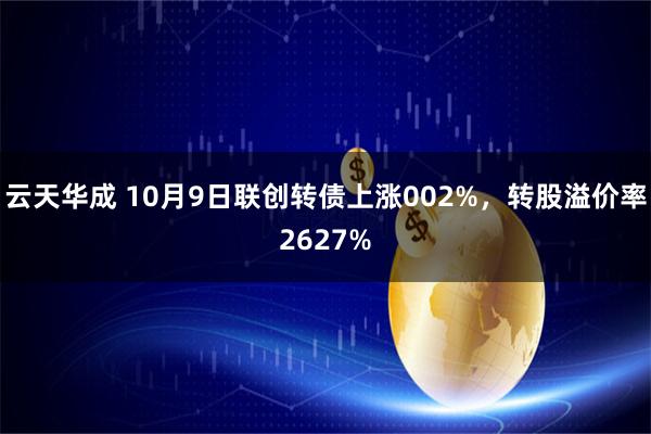 云天华成 10月9日联创转债上涨002%，转股溢价率2627%