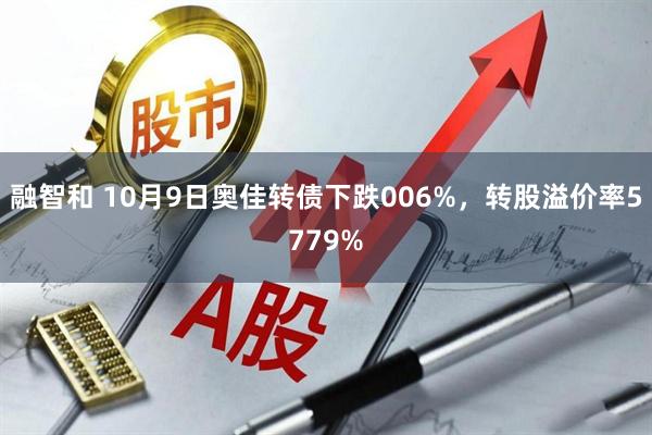融智和 10月9日奥佳转债下跌006%，转股溢价率5779%