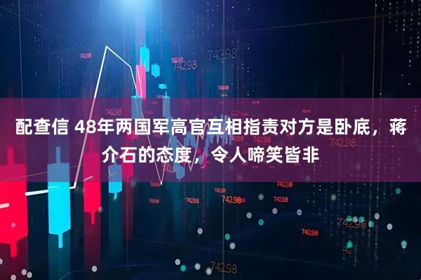 配查信 48年两国军高官互相指责对方是卧底，蒋介石的态度，令人啼笑皆非