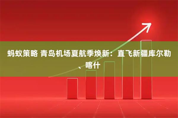 蚂蚁策略 青岛机场夏航季焕新：直飞新疆库尔勒、喀什