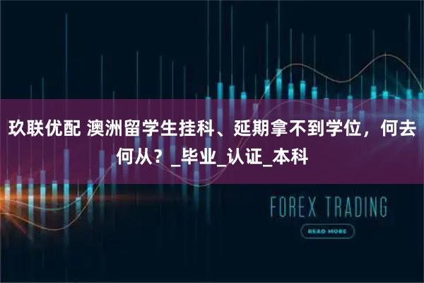 玖联优配 澳洲留学生挂科、延期拿不到学位，何去何从？_毕业_认证_本科