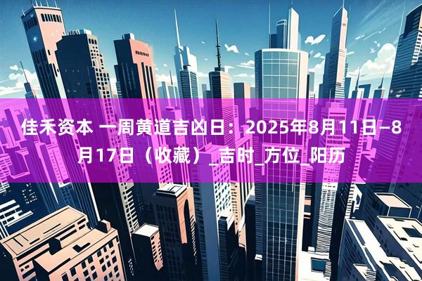 佳禾资本 一周黄道吉凶日：2025年8月11日—8月17日（收藏）_吉时_方位_阳历