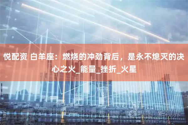 悦配资 白羊座：燃烧的冲劲背后，是永不熄灭的决心之火_能量_挫折_火星