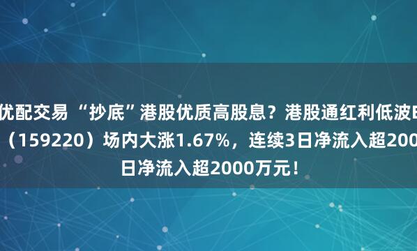 优配交易 “抄底”港股优质高股息？港股通红利低波ETF华宝（159220）场内大涨1.67%，连续3日净流入超2000万元！
