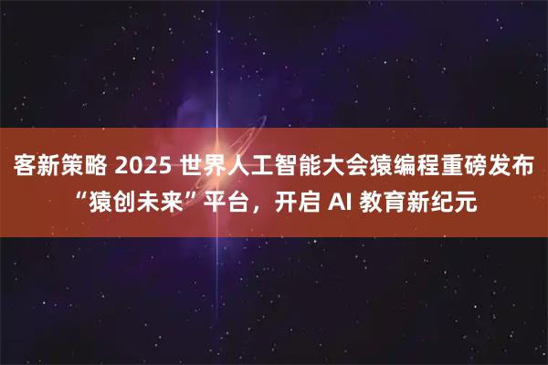 客新策略 2025 世界人工智能大会猿编程重磅发布“猿创未来”平台，开启 AI 教育新纪元