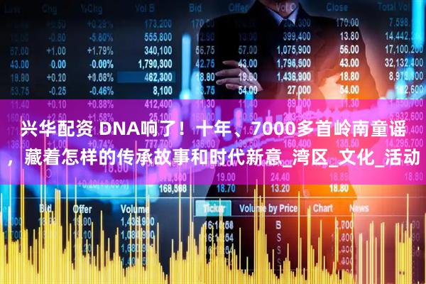 兴华配资 DNA响了!十年、7000多首岭南童谣,藏着怎样的传承故事和时代新意_湾区_文化_活动