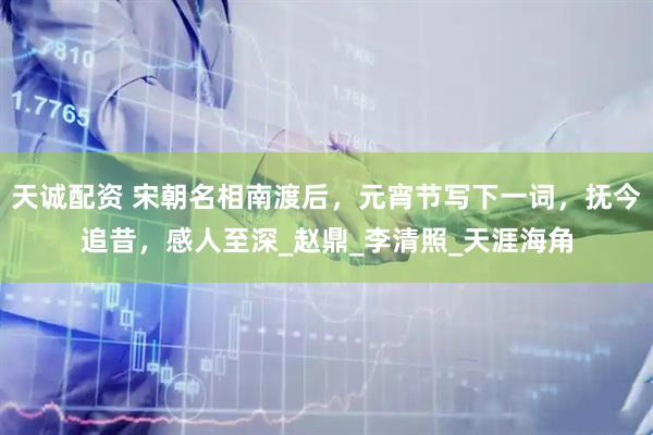 天诚配资 宋朝名相南渡后，元宵节写下一词，抚今追昔，感人至深_赵鼎_李清照_天涯海角