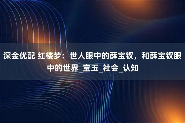 深金优配 红楼梦：世人眼中的薛宝钗，和薛宝钗眼中的世界_宝玉_社会_认知