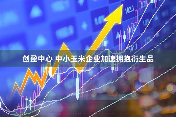 创盈中心 中小玉米企业加速拥抱衍生品