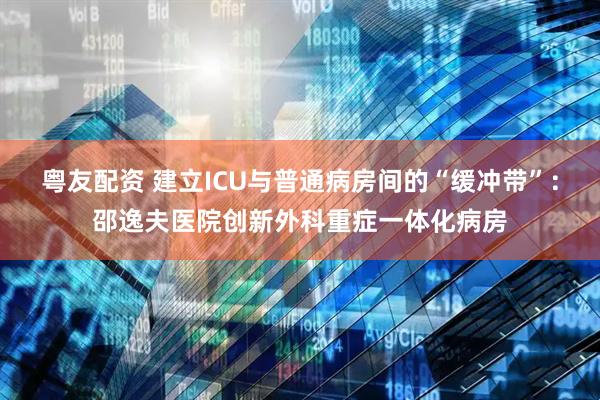 粤友配资 建立ICU与普通病房间的“缓冲带”：邵逸夫医院创新外科重症一体化病房