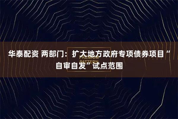 华泰配资 两部门：扩大地方政府专项债券项目“自审自发”试点范围