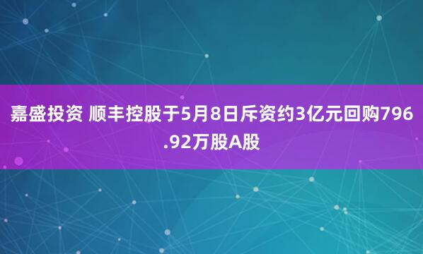 嘉盛投资 顺丰控股于5月8日斥资约3亿元回购796.92万股A股