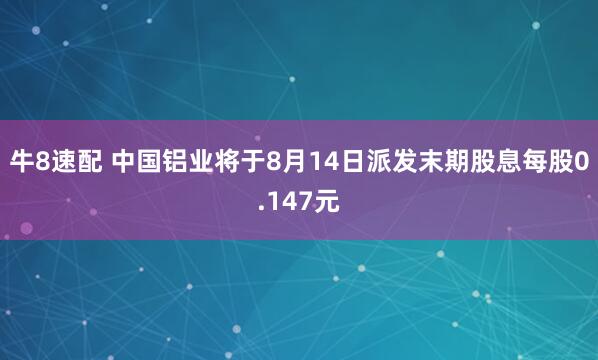 牛8速配 中国铝业将于8月14日派发末期股息每股0.147元
