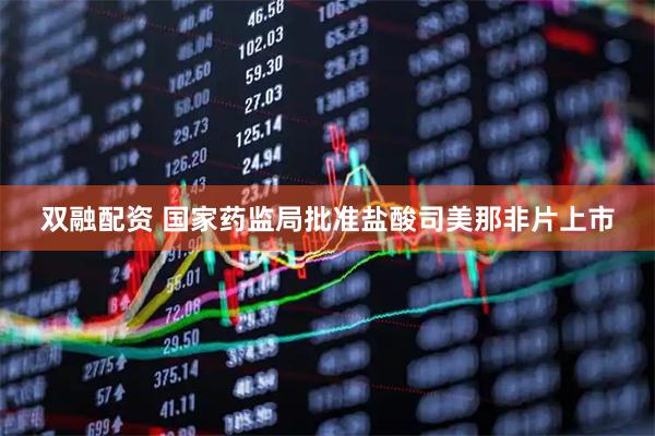 双融配资 国家药监局批准盐酸司美那非片上市