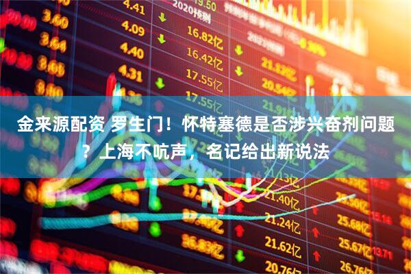 金来源配资 罗生门！怀特塞德是否涉兴奋剂问题？上海不吭声，名记给出新说法