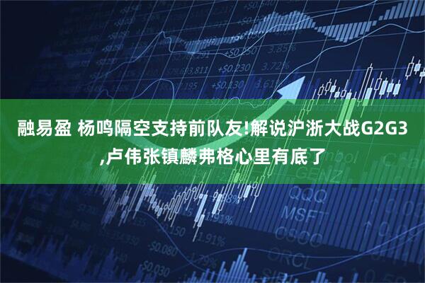 融易盈 杨鸣隔空支持前队友!解说沪浙大战G2G3,卢伟张镇麟弗格心里有底了