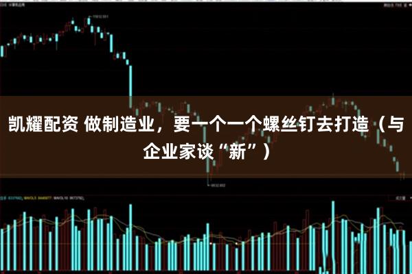 凯耀配资 做制造业，要一个一个螺丝钉去打造（与企业家谈“新”）
