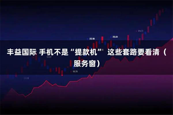 丰益国际 手机不是“提款机”  这些套路要看清（服务窗）