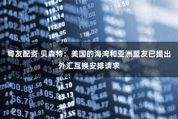 粤友配资 贝森特：美国的海湾和亚洲盟友已提出外汇互换安排请求