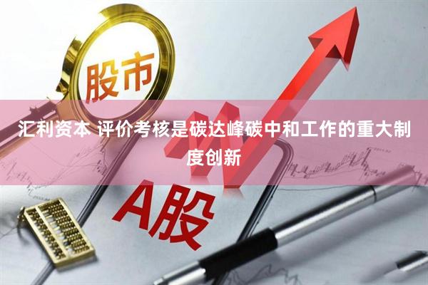 汇利资本 评价考核是碳达峰碳中和工作的重大制度创新