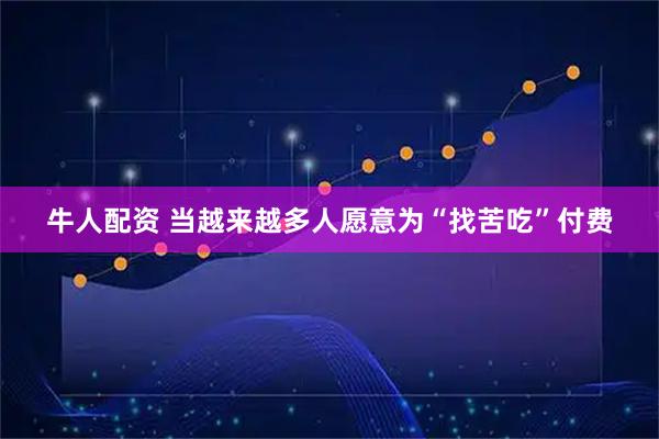 牛人配资 当越来越多人愿意为“找苦吃”付费