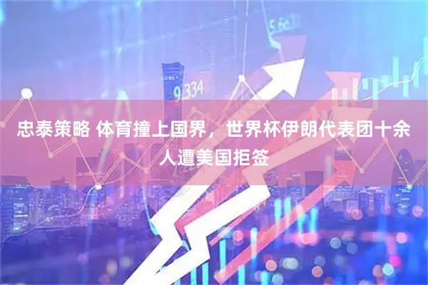 忠泰策略 体育撞上国界，世界杯伊朗代表团十余人遭美国拒签