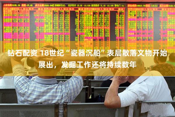钻石配资 18世纪“瓷器沉船”表层散落文物开始展出，发掘工作还将持续数年