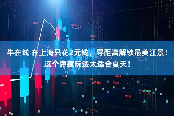 牛在线 在上海只花2元钱，零距离解锁最美江景！这个隐藏玩法太适合夏天！