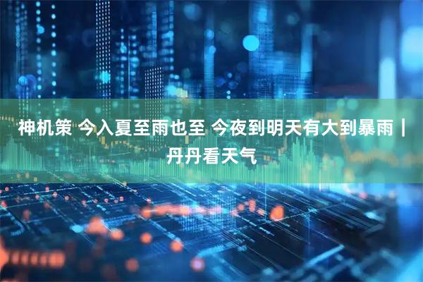 神机策 今入夏至雨也至 今夜到明天有大到暴雨｜丹丹看天气