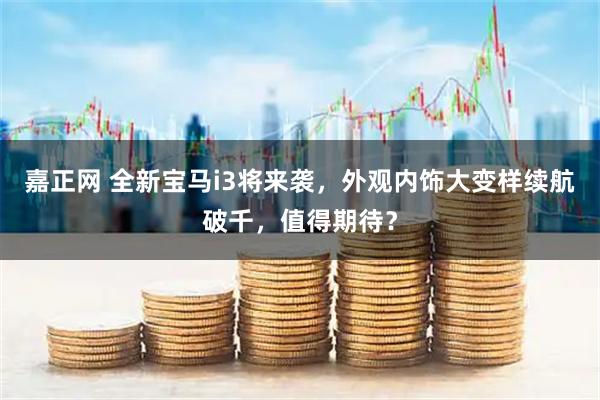 嘉正网 全新宝马i3将来袭，外观内饰大变样续航破千，值得期待？