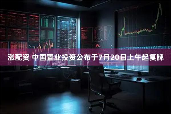 涨配资 中国置业投资公布于7月20日上午起复牌