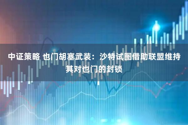 中证策略 也门胡塞武装：沙特试图借助联盟维持其对也门的封锁