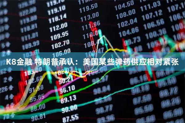 K8金融 特朗普承认：美国某些弹药供应相对紧张