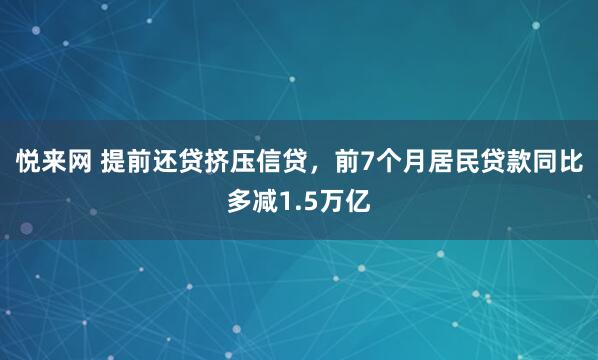 悦来网 提前还贷挤压信贷，前7个月居民贷款同比多减1.5万亿