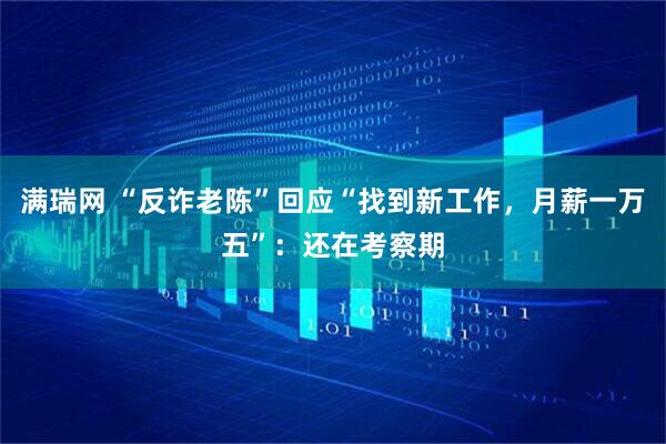 满瑞网 “反诈老陈”回应“找到新工作，月薪一万五”：还在考察期