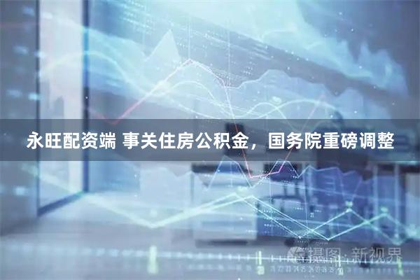 永旺配资端 事关住房公积金，国务院重磅调整