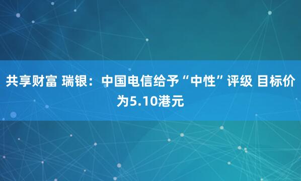 共享财富 瑞银：中国电信给予“中性”评级 目标价为5.10港元