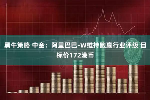黑牛策略 中金：阿里巴巴-W维持跑赢行业评级 目标价172港币