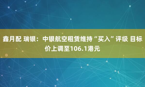 鑫月配 瑞银：中银航空租赁维持“买入”评级 目标价上调至106.1港元